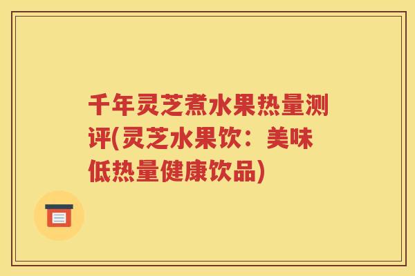 千年灵芝煮水果热量测评(灵芝水果饮：美味低热量健康饮品)