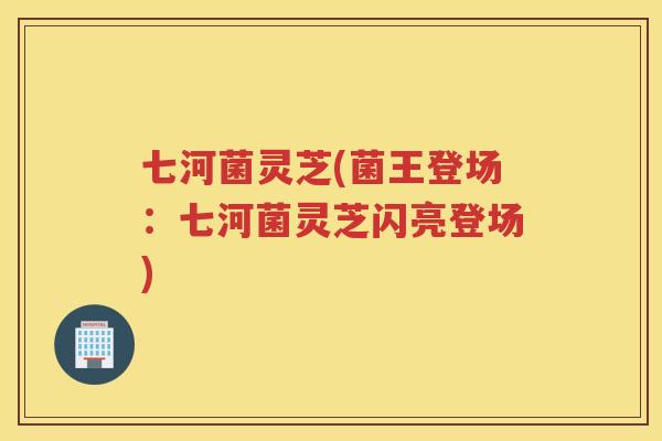 七河菌灵芝(菌王登场：七河菌灵芝闪亮登场)