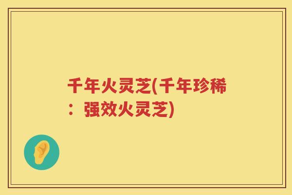 千年火灵芝(千年珍稀：强效火灵芝)
