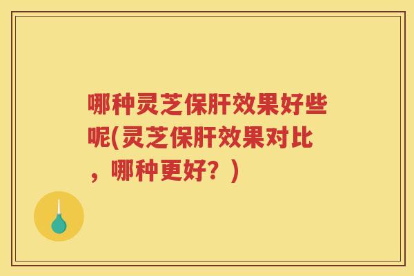 哪种灵芝效果好些呢(灵芝效果对比，哪种更好？)