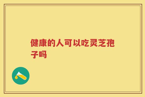 健康的人可以吃灵芝孢子吗 健康的人可以吃灵芝孢子吗