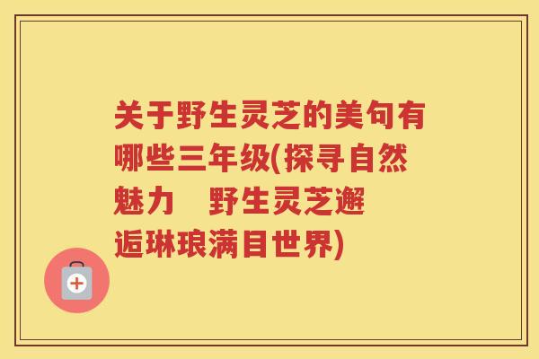 关于野生灵芝的美句有哪些三年级(探寻自然魅力 野生灵芝邂逅琳琅满目世界) 关于野生灵芝的美句有哪些三年级(探寻自然魅力 野生灵芝邂逅琳琅满目世界)