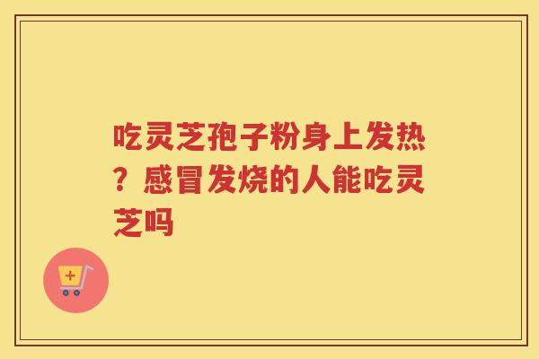 吃灵芝孢子粉身上发热？发烧的人能吃灵芝吗