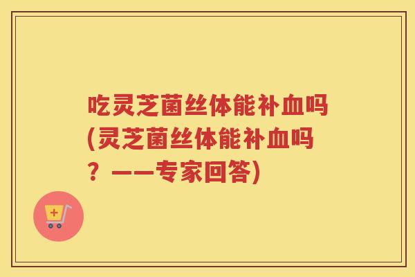吃灵芝菌丝体能补吗(灵芝菌丝体能补吗?——专家回答) 吃灵芝菌丝体能补吗(灵芝菌丝体能补吗?——专家回答)