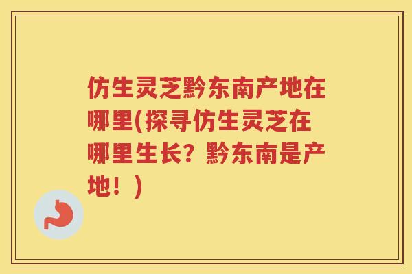 仿生灵芝黔东南产地在哪里(探寻仿生灵芝在哪里生长?黔东南是产地!) 仿生灵芝黔东南产地在哪里(探寻仿生灵芝在哪里生长?黔东南是产地!)