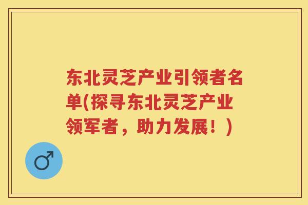 东北灵芝产业引领者名单(探寻东北灵芝产业领军者，助力发展！)