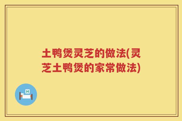 土鸭煲灵芝的做法(灵芝土鸭煲的家常做法) 土鸭煲灵芝的做法(灵芝土鸭煲的家常做法)
