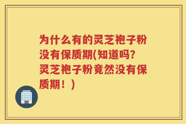 为什么有的灵芝袍子粉没有保质期(知道吗？灵芝袍子粉竟然没有保质期！)
