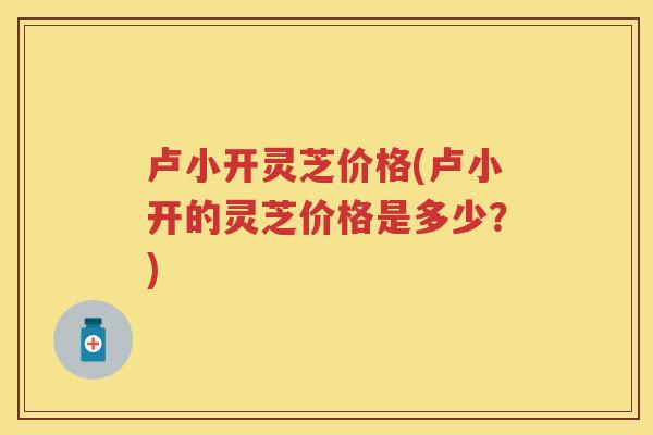 卢小开灵芝价格(卢小开的灵芝价格是多少？)