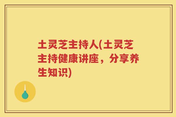 土灵芝主持人(土灵芝主持健康讲座，分享养生知识)
