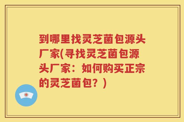 到哪里找灵芝菌包源头厂家(寻找灵芝菌包源头厂家：如何购买正宗的灵芝菌包？)