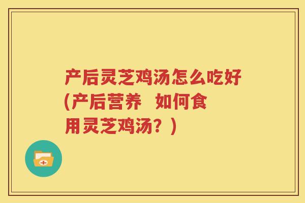 产后灵芝鸡汤怎么吃好(产后营养  如何食用灵芝鸡汤？)