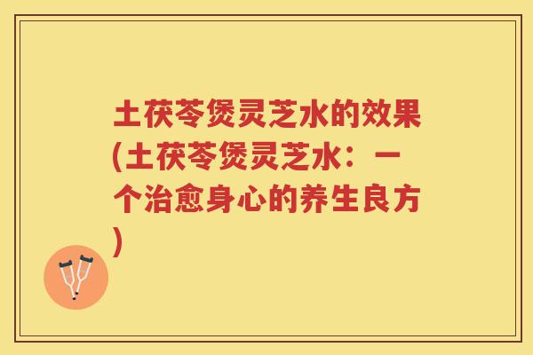 土茯苓煲灵芝水的效果(土茯苓煲灵芝水：一个愈身心的养生良方)
