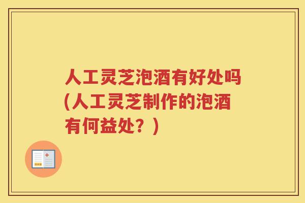 人工灵芝泡酒有好处吗(人工灵芝制作的泡酒有何益处？)