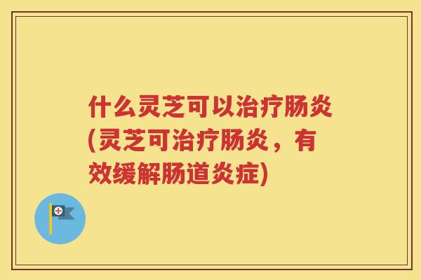 什么灵芝可以(灵芝可,有效缓解肠道) 什么灵芝可以(灵芝可,有效缓解肠道)