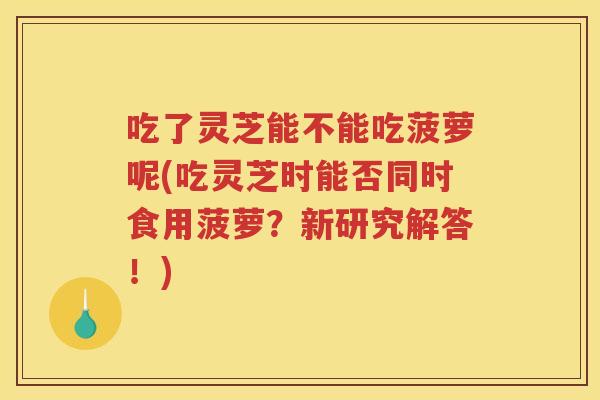 吃了灵芝能不能吃菠萝呢(吃灵芝时能否同时食用菠萝?新研究解答!) 吃了灵芝能不能吃菠萝呢(吃灵芝时能否同时食用菠萝?新研究解答!)