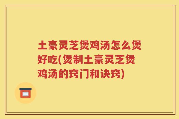土豪灵芝煲鸡汤怎么煲好吃(煲制土豪灵芝煲鸡汤的窍门和诀窍)
