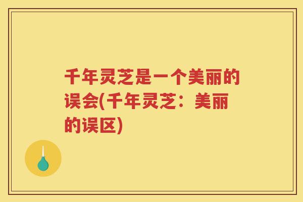 千年灵芝是一个美丽的误会(千年灵芝：美丽的误区)
