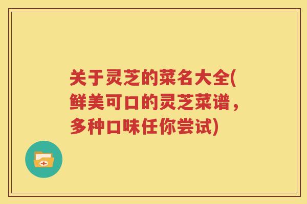 关于灵芝的菜名大全(鲜美可口的灵芝菜谱，多种口味任你尝试)