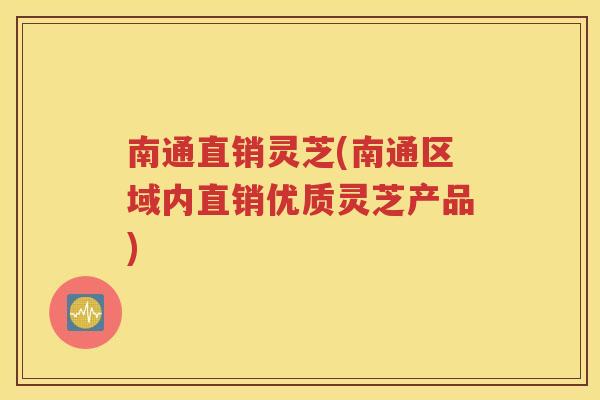 南通直销灵芝(南通区域内直销优质灵芝产品)