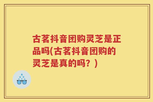 古茗抖音团购灵芝是正品吗(古茗抖音团购的灵芝是真的吗?) 古茗抖音团购灵芝是正品吗(古茗抖音团购的灵芝是真的吗?)