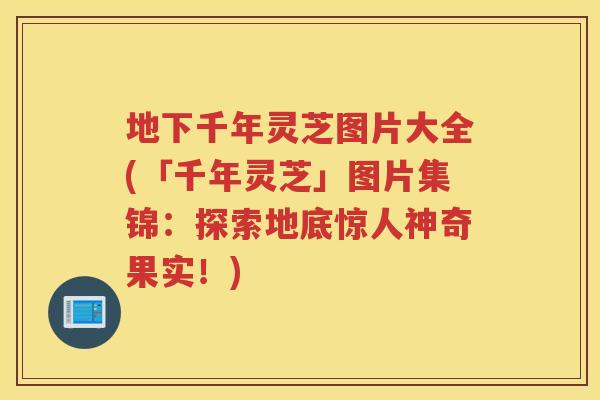 地下千年灵芝图片大全(「千年灵芝」图片集锦：探索地底惊人神奇果实！)