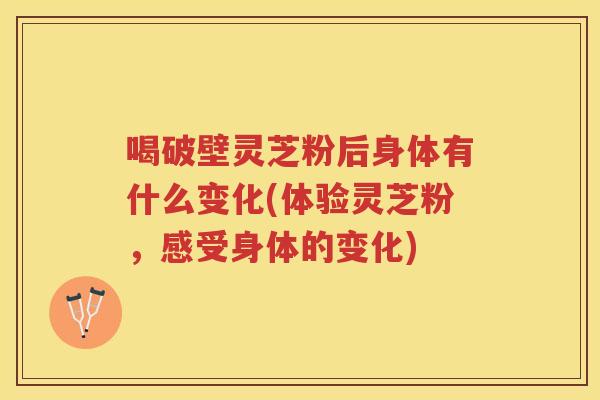 喝破壁灵芝粉后身体有什么变化(体验灵芝粉,感受身体的变化) 喝破壁灵芝粉后身体有什么变化(体验灵芝粉,感受身体的变化)