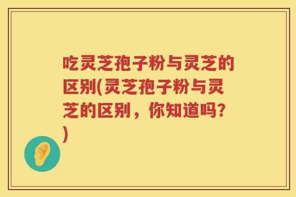 吃灵芝孢子粉与灵芝的区别(灵芝孢子粉与灵芝的区别,你知道吗?) 吃灵芝孢子粉与灵芝的区别(灵芝孢子粉与灵芝的区别,你知道吗?)