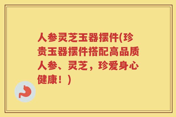 人参灵芝玉器摆件(珍贵玉器摆件搭配高品质人参、灵芝,珍爱身心健康!) 人参灵芝玉器摆件(珍贵玉器摆件搭配高品质人参、灵芝,珍爱身心健康!)