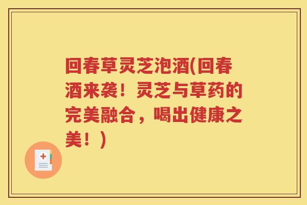 回春草灵芝泡酒(回春酒来袭!灵芝与草药的完美融合,喝出健康之美!) 回春草灵芝泡酒(回春酒来袭!灵芝与草药的完美融合,喝出健康之美!)