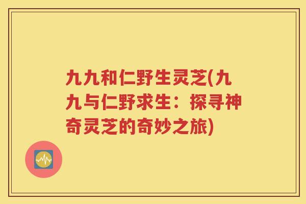 九九和仁野生灵芝(九九与仁野求生：探寻神奇灵芝的奇妙之旅)