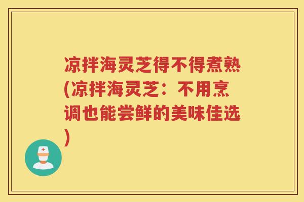 凉拌海灵芝得不得煮熟(凉拌海灵芝:不用烹调也能尝鲜的美味佳选) 凉拌海灵芝得不得煮熟(凉拌海灵芝:不用烹调也能尝鲜的美味佳选)