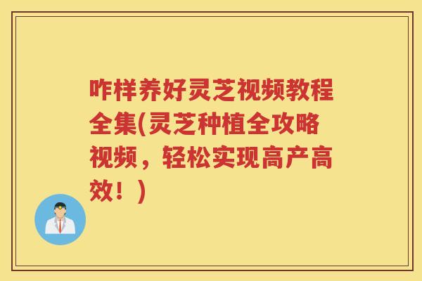 咋样养好灵芝视频教程全集(灵芝种植全攻略视频，轻松实现高产高效！)