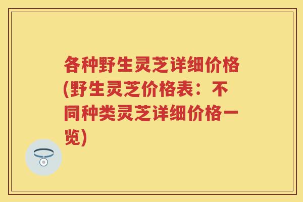 各种野生灵芝详细价格(野生灵芝价格表：不同种类灵芝详细价格一览)