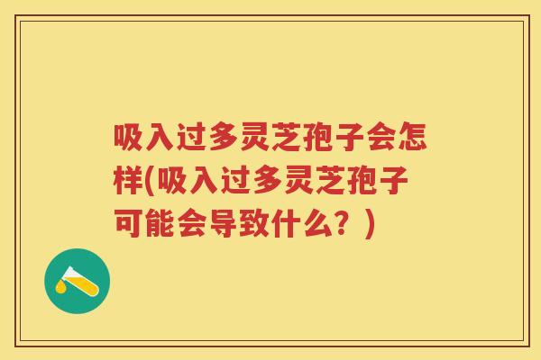 吸入过多灵芝孢子会怎样(吸入过多灵芝孢子可能会导致什么？)