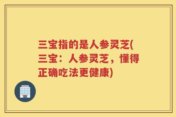三宝指的是人参灵芝(三宝：人参灵芝，懂得正确吃法更健康)