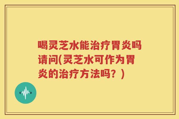 喝灵芝水能吗请问(灵芝水可作为的方法吗？)