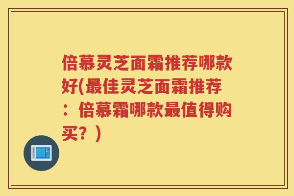 倍慕灵芝面霜推荐哪款好(佳灵芝面霜推荐:倍慕霜哪款值得购买?) 倍慕灵芝面霜推荐哪款好(佳灵芝面霜推荐:倍慕霜哪款值得购买?)