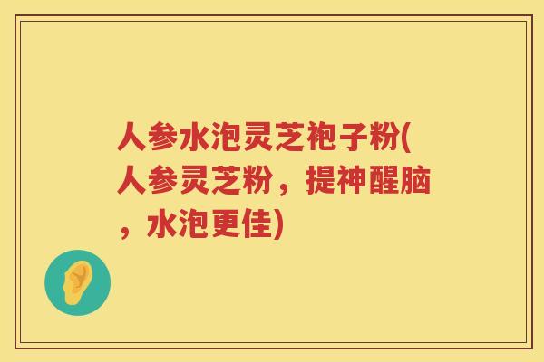 人参水泡灵芝袍子粉(人参灵芝粉，提神醒脑，水泡更佳)