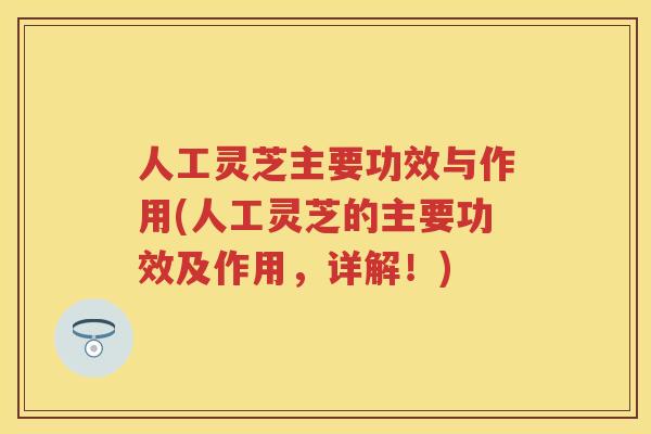 人工灵芝主要功效与作用(人工灵芝的主要功效及作用，详解！)