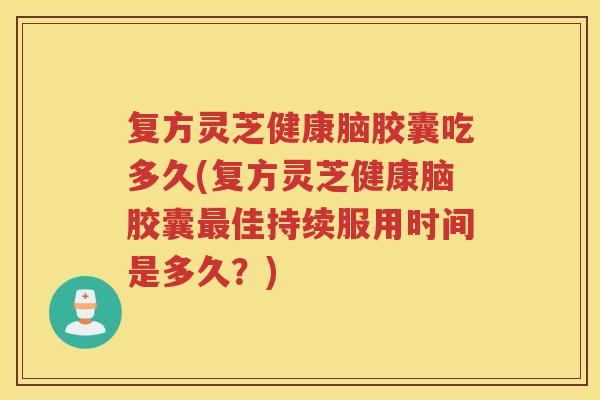 复方灵芝健康脑胶囊吃多久(复方灵芝健康脑胶囊佳持续服用时间是多久？)