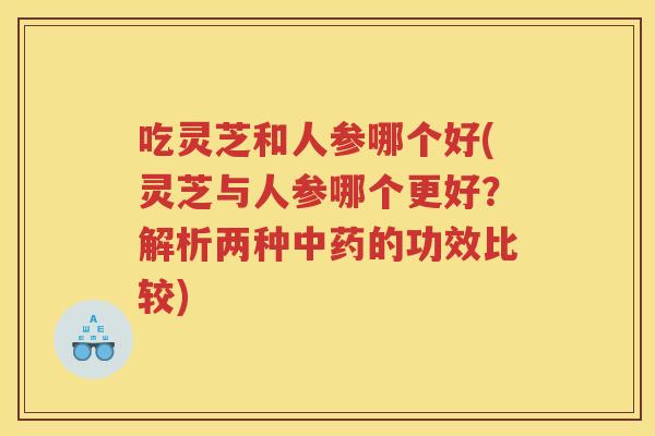 吃灵芝和人参哪个好(灵芝与人参哪个更好？解析两种的功效比较)