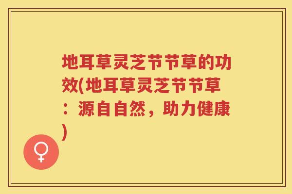 地耳草灵芝节节草的功效(地耳草灵芝节节草:源自自然,助力健康) 地耳草灵芝节节草的功效(地耳草灵芝节节草:源自自然,助力健康)