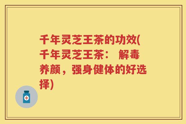 千年灵芝王茶的功效(千年灵芝王茶： 养颜，强身健体的好选择)