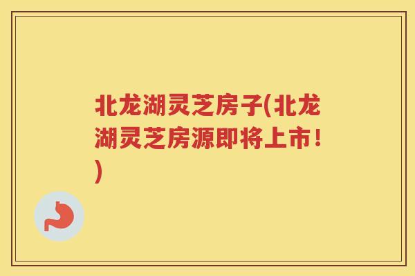 北龙湖灵芝房子(北龙湖灵芝房源即将上市！)