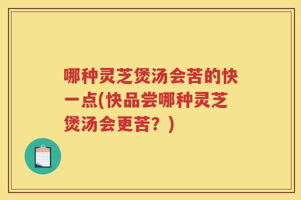 哪种灵芝煲汤会苦的快一点(快品尝哪种灵芝煲汤会更苦？)