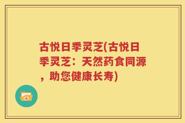 古悦日季灵芝(古悦日季灵芝：天然药食同源，助您健康长寿)