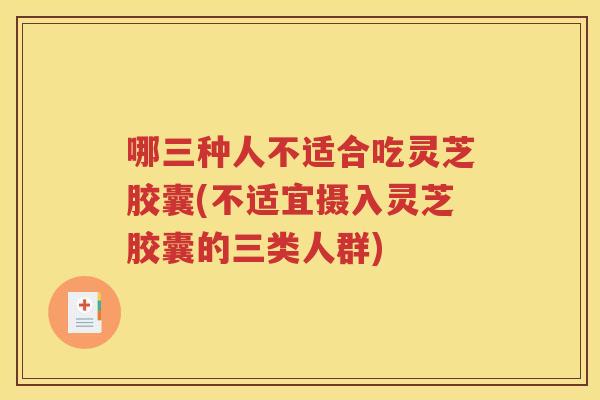 哪三种人不适合吃灵芝胶囊(不适宜摄入灵芝胶囊的三类人群)