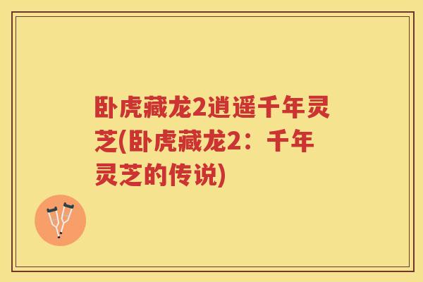 卧虎藏龙2逍遥千年灵芝(卧虎藏龙2：千年灵芝的传说)