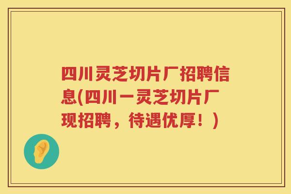 四川灵芝切片厂招聘信息(四川一灵芝切片厂现招聘，待遇优厚！)